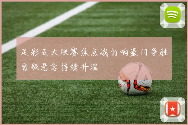 足彩五大联赛焦点战打响豪门争胜晋级悬念持续升温
