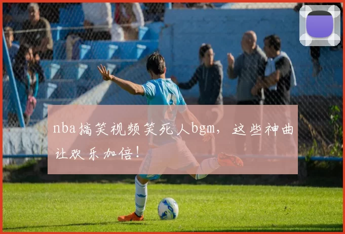 nba搞笑视频笑死人bgm，这些神曲让欢乐加倍！