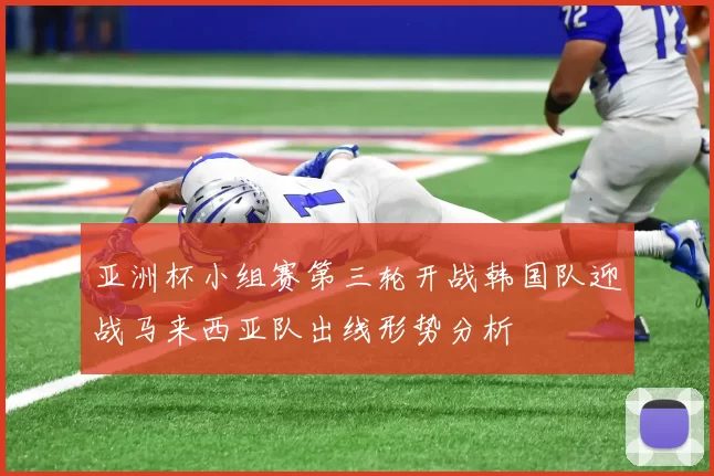 亚洲杯小组赛第三轮开战韩国队迎战马来西亚队出线形势分析