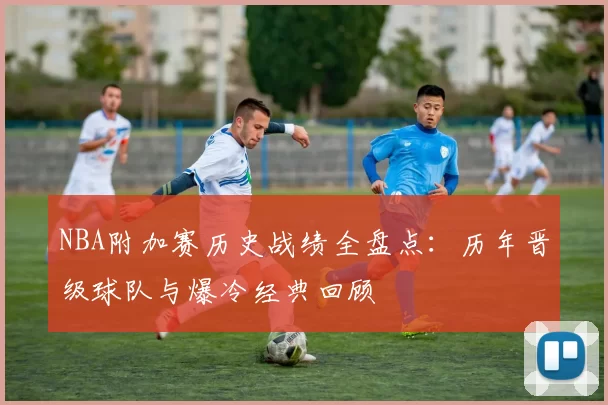 NBA附加赛历史战绩全盘点：历年晋级球队与爆冷经典回顾