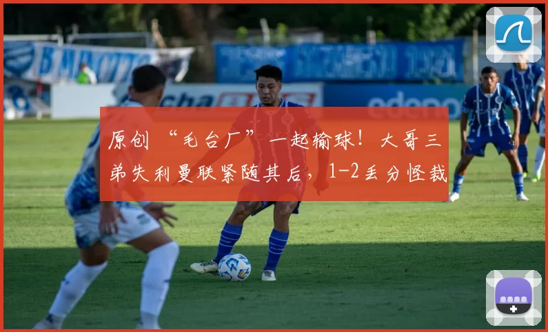 原创 “毛台厂”一起输球！大哥三弟失利曼联紧随其后，1-2丢分怪裁判