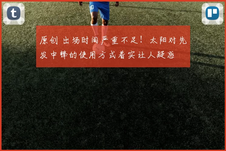 原创 出场时间严重不足！太阳对先发中锋的使用方式着实让人疑惑