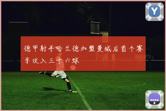 德甲射手哈兰德加盟曼城后首个赛季攻入三十六球