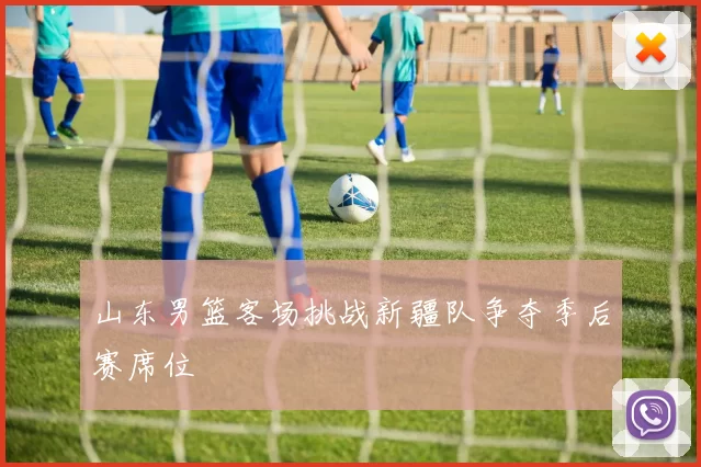 山东男篮客场挑战新疆队争夺季后赛席位