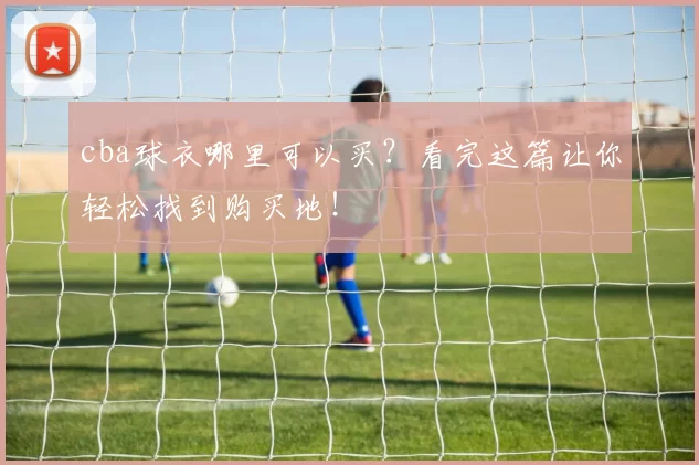 cba球衣哪里可以买？看完这篇让你轻松找到购买地！