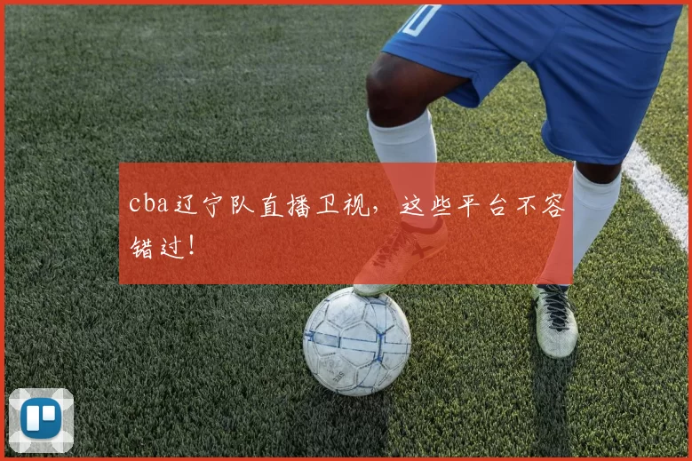 cba辽宁队直播卫视，这些平台不容错过！