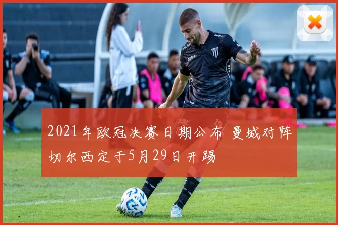 2021年欧冠决赛日期公布 曼城对阵切尔西定于5月29日开踢