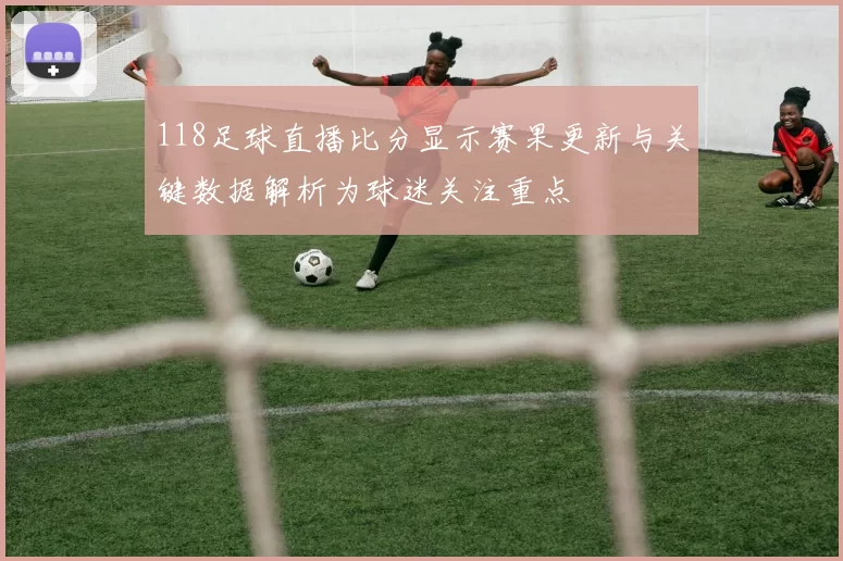 118足球直播比分显示赛果更新与关键数据解析为球迷关注重点