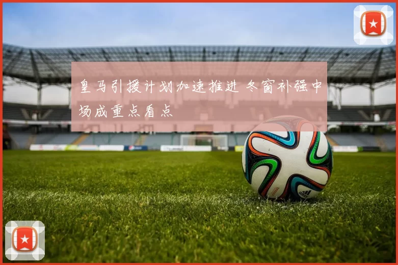 皇马引援计划加速推进 冬窗补强中场成重点看点