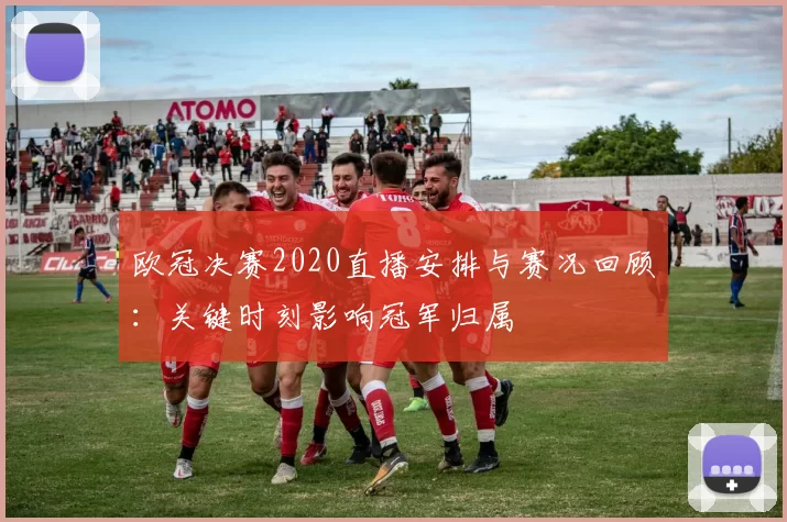 欧冠决赛2020直播安排与赛况回顾：关键时刻影响冠军归属