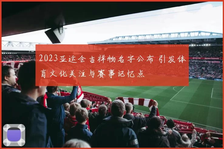 2023亚运会吉祥物名字公布 引发体育文化关注与赛事记忆点