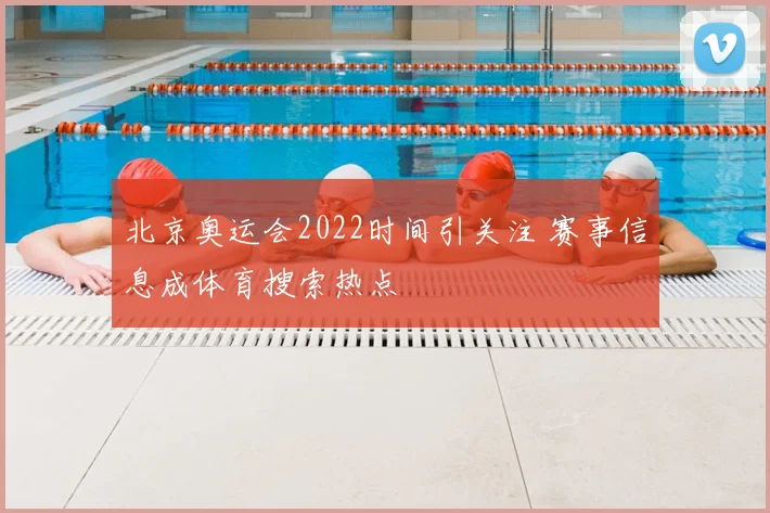 北京奥运会2022时间引关注 赛事信息成体育搜索热点