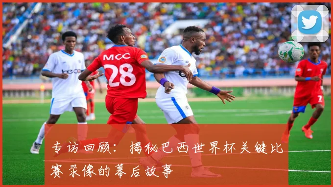 专访回顾：揭秘巴西世界杯关键比赛录像的幕后故事