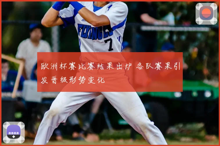 欧洲杯赛比赛结果出炉 各队赛果引发晋级形势变化