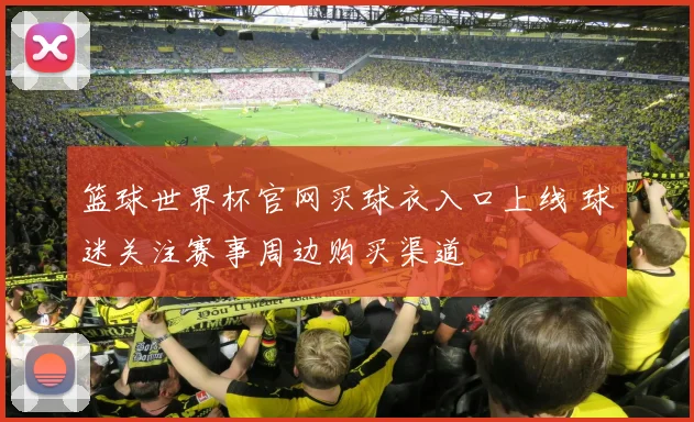 篮球世界杯官网买球衣入口上线 球迷关注赛事周边购买渠道