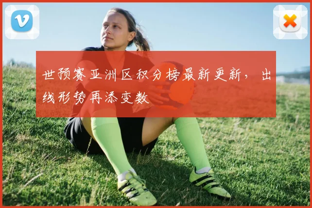 世预赛亚洲区积分榜最新更新,出线形势再添变数