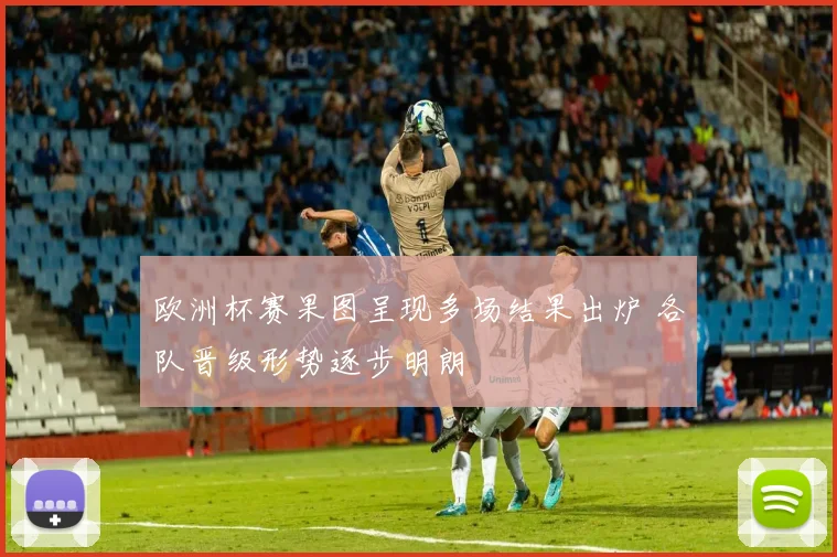 欧洲杯赛果图呈现多场结果出炉 各队晋级形势逐步明朗