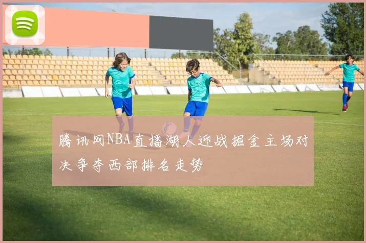 腾讯网NBA直播湖人迎战掘金主场对决争夺西部排名走势