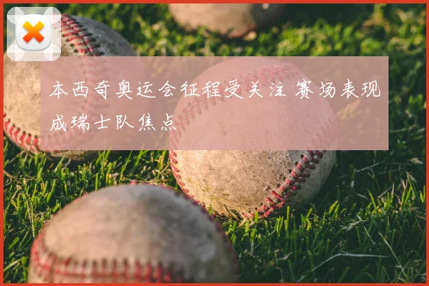 本西奇奥运会征程受关注 赛场表现成瑞士队焦点