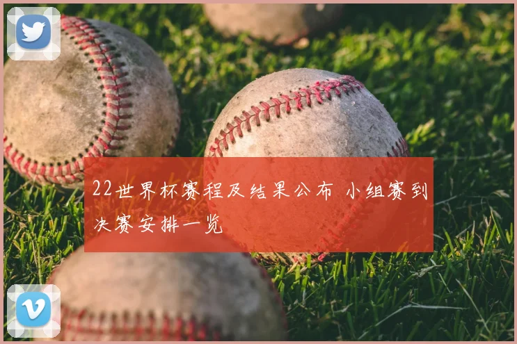 22世界杯赛程及结果公布 小组赛到决赛安排一览