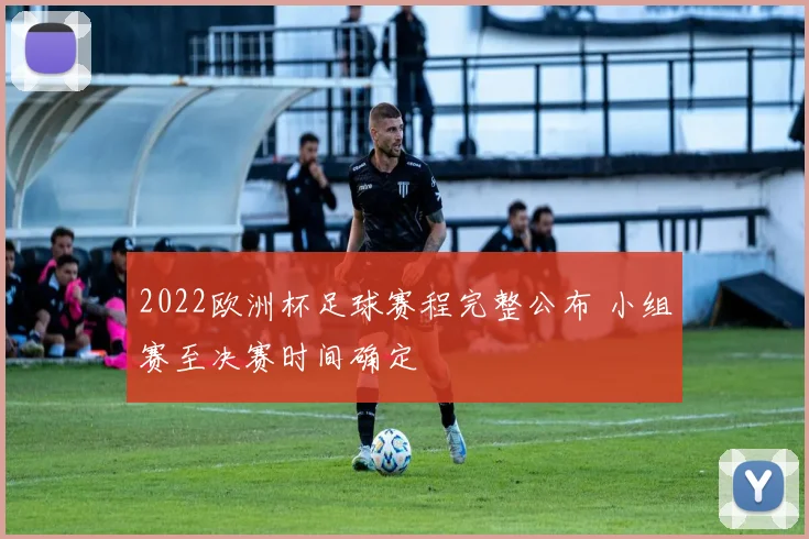 2022欧洲杯足球赛程完整公布 小组赛至决赛时间确定