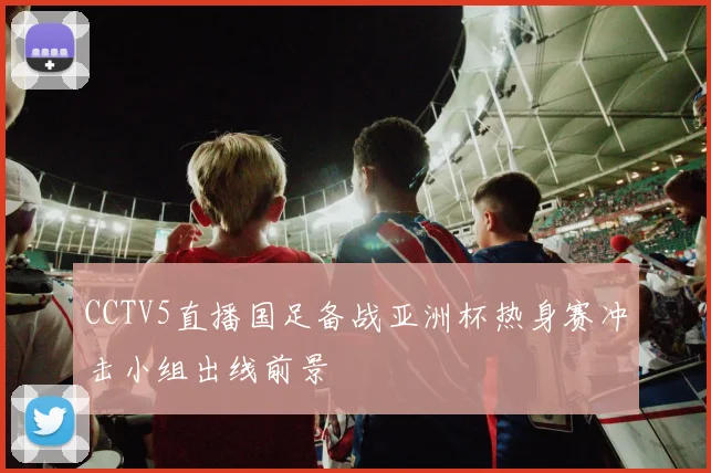 CCTV5直播国足备战亚洲杯热身赛冲击小组出线前景