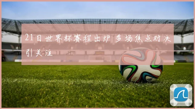 21日世界杯赛程出炉 多场焦点对决引关注
