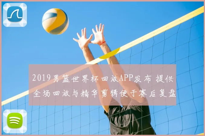 2019男篮世界杯回放APP发布 提供全场回放与精华剪辑便于赛后复盘