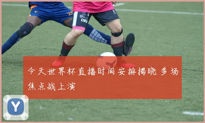 今天世界杯直播时间安排揭晓 多场焦点战上演