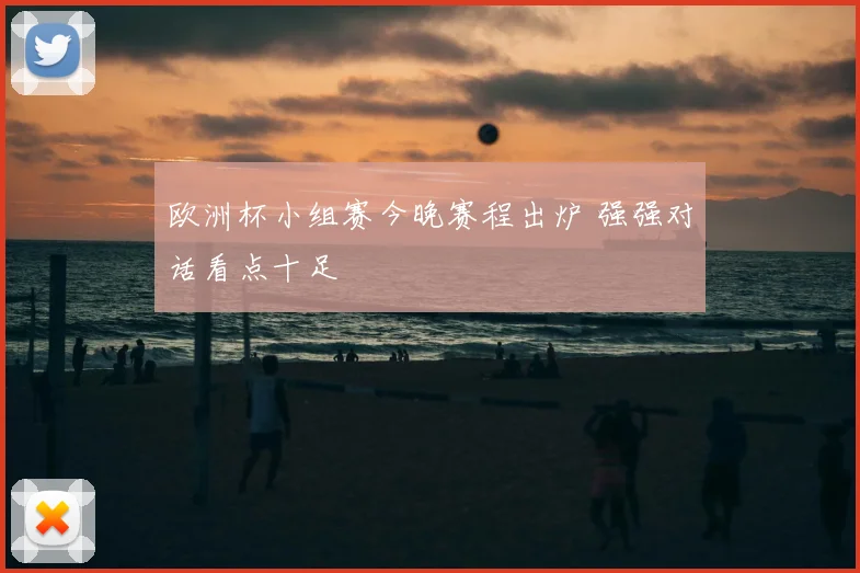 欧洲杯小组赛今晚赛程出炉 强强对话看点十足