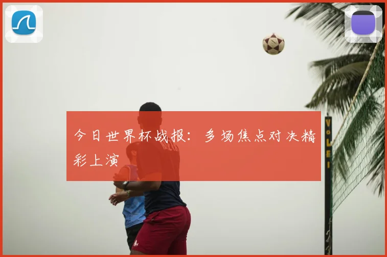 今日世界杯战报：多场焦点对决精彩上演