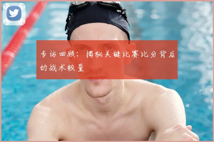 专访回顾：揭秘关键比赛比分背后的战术较量