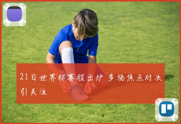 21日世界杯赛程出炉 多场焦点对决引关注