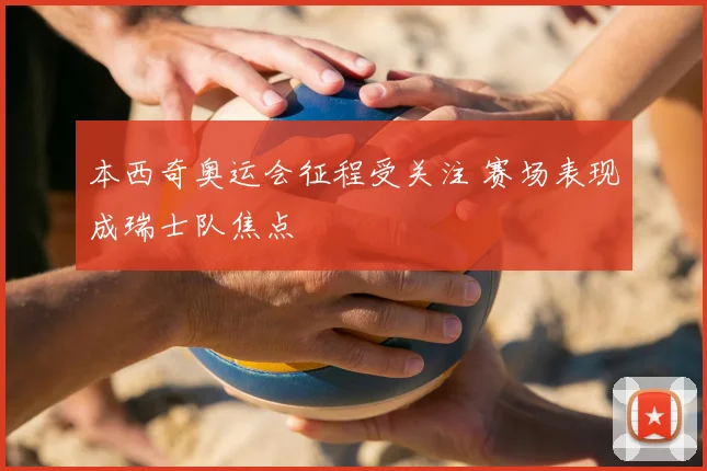 本西奇奥运会征程受关注 赛场表现成瑞士队焦点