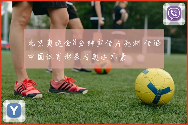 北京奥运会8分钟宣传片亮相 传递中国体育形象与奥运元素